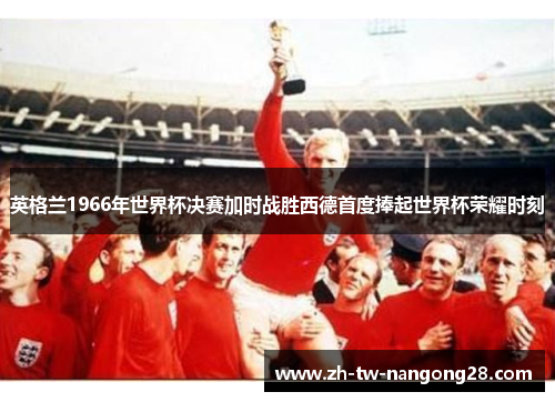 英格兰1966年世界杯决赛加时战胜西德首度捧起世界杯荣耀时刻