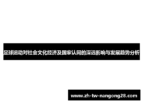 足球运动对社会文化经济及国家认同的深远影响与发展趋势分析