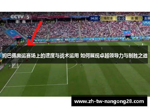 姆巴佩奥运赛场上的速度与战术运用 如何展现卓越领导力与制胜之道