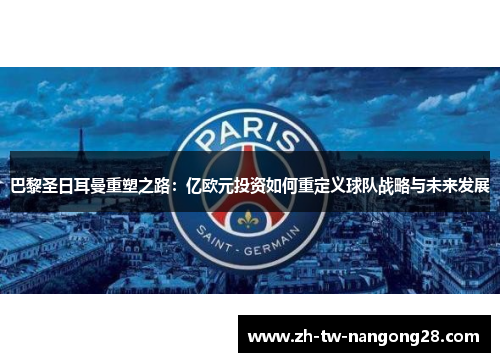 巴黎圣日耳曼重塑之路：亿欧元投资如何重定义球队战略与未来发展