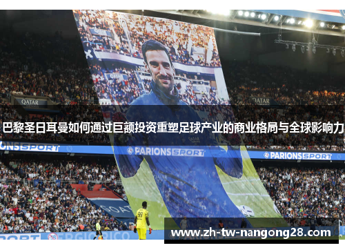 巴黎圣日耳曼如何通过巨额投资重塑足球产业的商业格局与全球影响力
