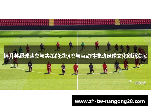 提升英超球迷参与决策的透明度与互动性推动足球文化创新发展