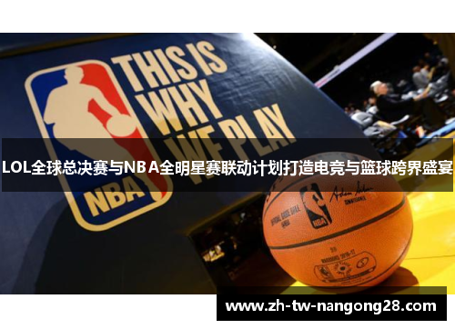LOL全球总决赛与NBA全明星赛联动计划打造电竞与篮球跨界盛宴