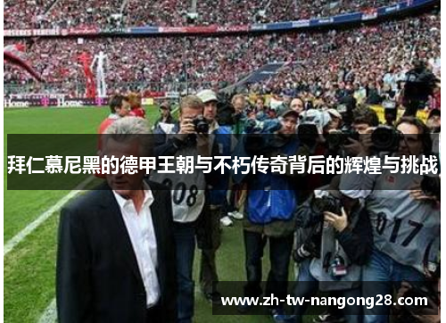 拜仁慕尼黑的德甲王朝与不朽传奇背后的辉煌与挑战