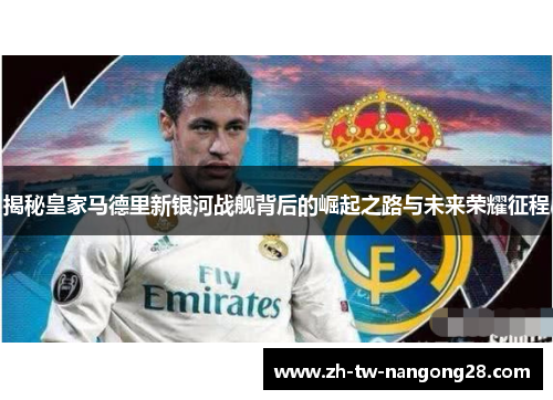 揭秘皇家马德里新银河战舰背后的崛起之路与未来荣耀征程