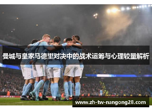 曼城与皇家马德里对决中的战术运筹与心理较量解析