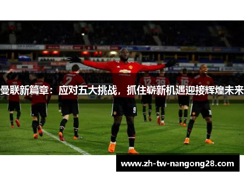 曼联新篇章：应对五大挑战，抓住崭新机遇迎接辉煌未来
