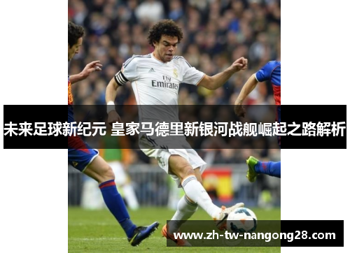 未来足球新纪元 皇家马德里新银河战舰崛起之路解析