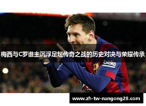 梅西与C罗谁主沉浮足坛传奇之战的历史对决与荣耀传承
