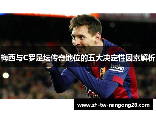 梅西与C罗足坛传奇地位的五大决定性因素解析
