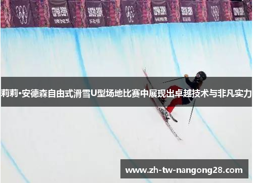 莉莉·安德森自由式滑雪U型场地比赛中展现出卓越技术与非凡实力