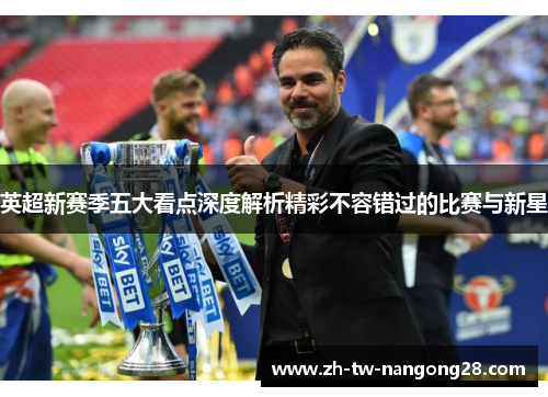 英超新赛季五大看点深度解析精彩不容错过的比赛与新星