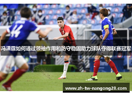 冯潇霆如何通过领袖作用和防守稳固助力球队夺得联赛冠军