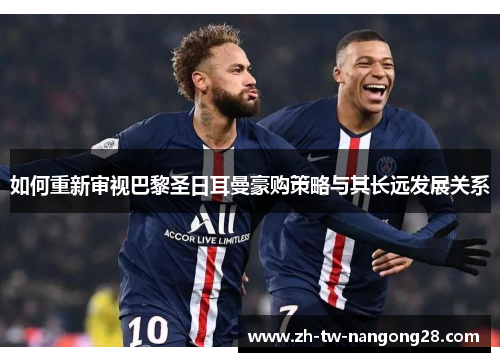 如何重新审视巴黎圣日耳曼豪购策略与其长远发展关系