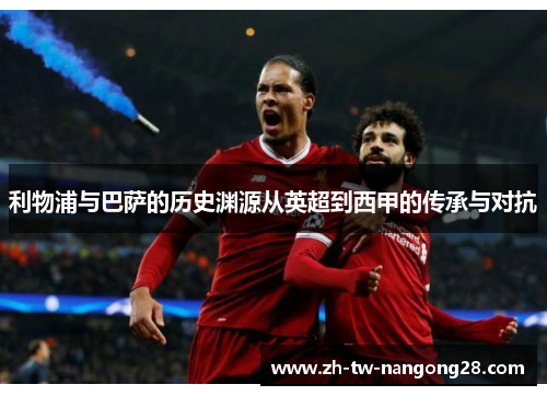 利物浦与巴萨的历史渊源从英超到西甲的传承与对抗