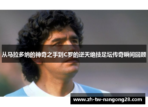 从马拉多纳的神奇之手到C罗的逆天绝技足坛传奇瞬间回顾