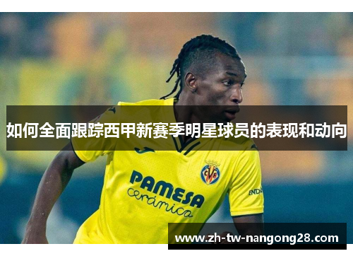 如何全面跟踪西甲新赛季明星球员的表现和动向
