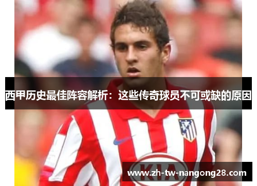 西甲历史最佳阵容解析：这些传奇球员不可或缺的原因
