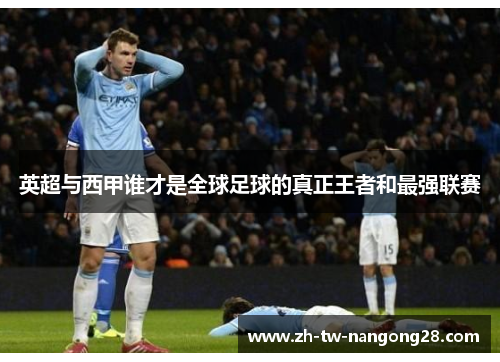 英超与西甲谁才是全球足球的真正王者和最强联赛