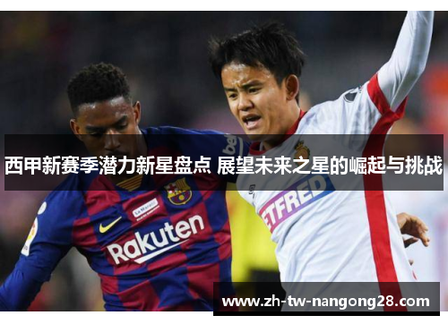 西甲新赛季潜力新星盘点 展望未来之星的崛起与挑战