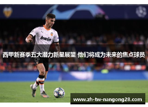 西甲新赛季五大潜力新星展望 他们将成为未来的焦点球员