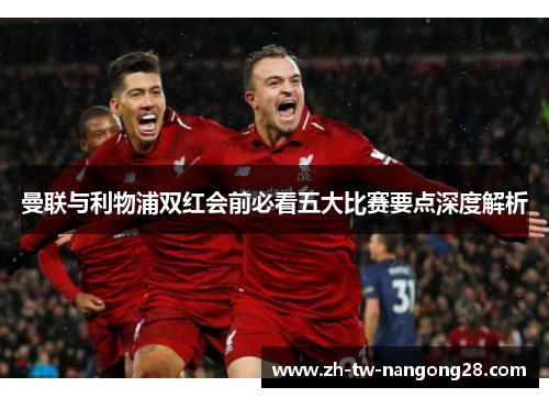 曼联与利物浦双红会前必看五大比赛要点深度解析