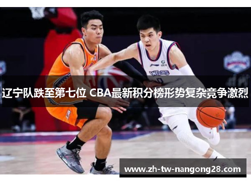 辽宁队跌至第七位 CBA最新积分榜形势复杂竞争激烈