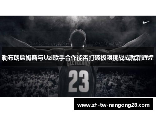 勒布朗詹姆斯与Uzi联手合作能否打破极限挑战成就新辉煌