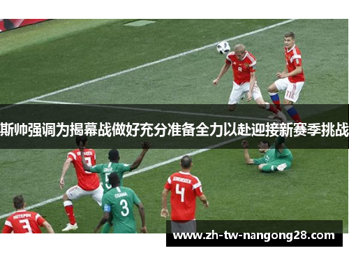 斯帅强调为揭幕战做好充分准备全力以赴迎接新赛季挑战