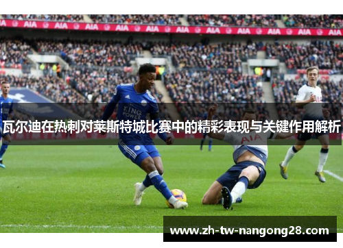 瓦尔迪在热刺对莱斯特城比赛中的精彩表现与关键作用解析