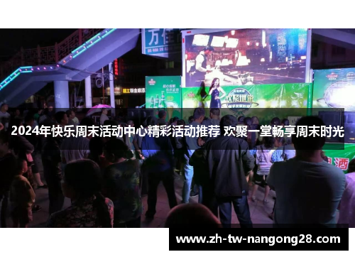 2024年快乐周末活动中心精彩活动推荐 欢聚一堂畅享周末时光