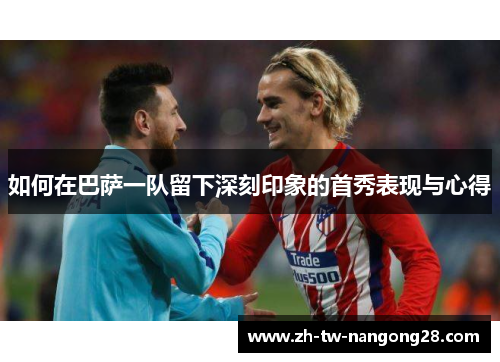 如何在巴萨一队留下深刻印象的首秀表现与心得