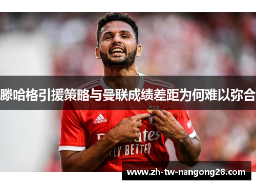 滕哈格引援策略与曼联成绩差距为何难以弥合