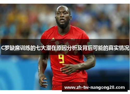 C罗缺席训练的七大潜在原因分析及背后可能的真实情况