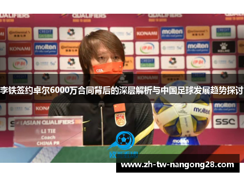 李铁签约卓尔6000万合同背后的深层解析与中国足球发展趋势探讨