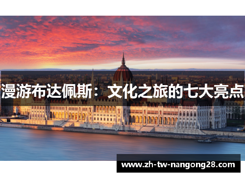 漫游布达佩斯：文化之旅的七大亮点