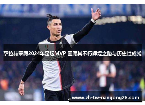 萨拉赫荣膺2024年足坛MVP 回顾其不朽辉煌之路与历史性成就