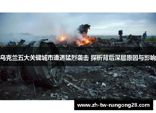 乌克兰五大关键城市遭遇猛烈袭击 探析背后深层原因与影响