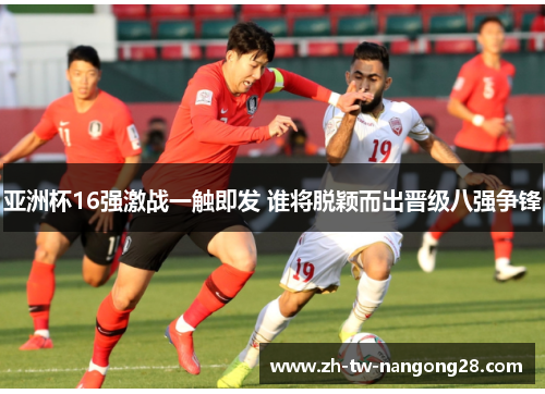 亚洲杯16强激战一触即发 谁将脱颖而出晋级八强争锋