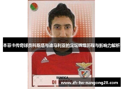 本菲卡传奇球员科斯塔与迪马利亚的足坛辉煌历程与影响力解析