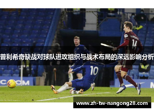 普利希奇缺战对球队进攻组织与战术布局的深远影响分析