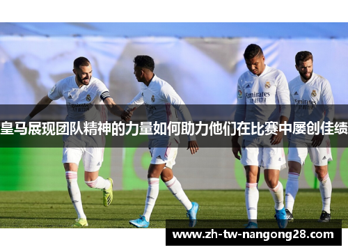 皇马展现团队精神的力量如何助力他们在比赛中屡创佳绩
