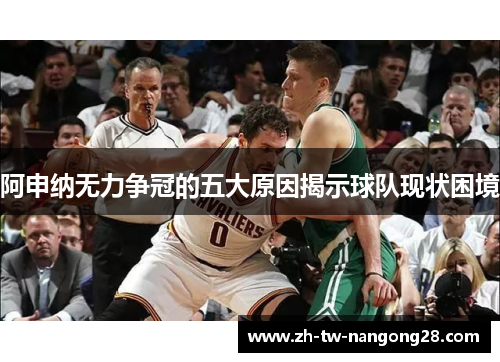 阿申纳无力争冠的五大原因揭示球队现状困境
