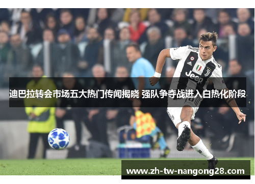 迪巴拉转会市场五大热门传闻揭晓 强队争夺战进入白热化阶段