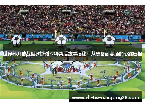 世界杯开幕战俄罗斯对沙特背后故事揭秘：从筹备到赛场的心路历程