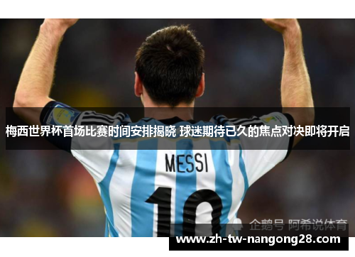 梅西世界杯首场比赛时间安排揭晓 球迷期待已久的焦点对决即将开启