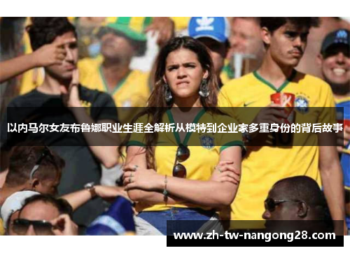 以内马尔女友布鲁娜职业生涯全解析从模特到企业家多重身份的背后故事