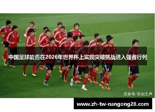 中国足球能否在2026年世界杯上实现突破挑战进入强者行列