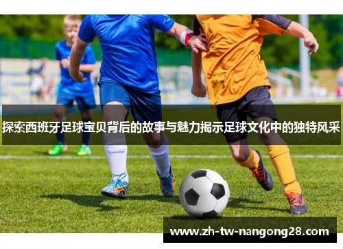 探索西班牙足球宝贝背后的故事与魅力揭示足球文化中的独特风采