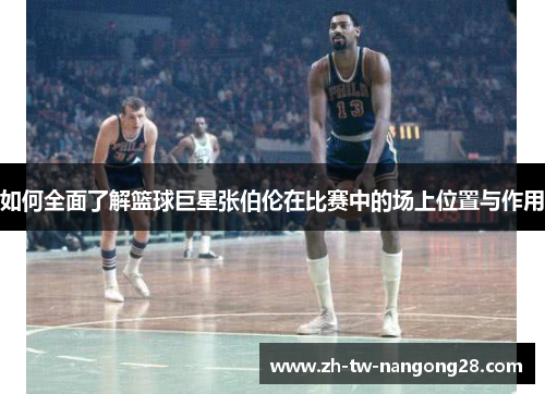 如何全面了解篮球巨星张伯伦在比赛中的场上位置与作用
